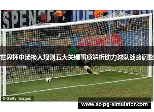 世界杯中场换人规则五大关键事项解析助力球队战略调整 世界杯中场换人规则五大关键事项解析助力球队战略调整