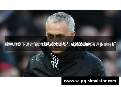 穆里尼奥下课时间对球队战术调整与成绩波动的深远影响分析