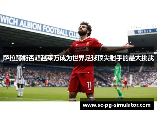 萨拉赫能否超越莱万成为世界足球顶尖射手的最大挑战