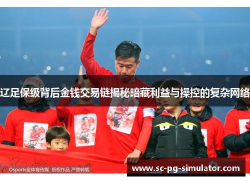 辽足保级背后金钱交易链揭秘暗藏利益与操控的复杂网络 辽足保级背后金钱交易链揭秘暗藏利益与操控的复杂网络