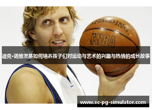 迪克·诺维茨基如何培养孩子们对运动与艺术的兴趣与热情的成长故事 迪克·诺维茨基如何培养孩子们对运动与艺术的兴趣与热情的成长故事