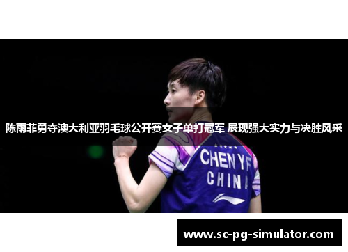 陈雨菲勇夺澳大利亚羽毛球公开赛女子单打冠军 展现强大实力与决胜风采