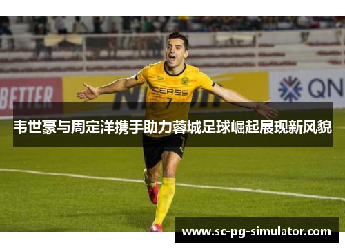 韦世豪与周定洋携手助力蓉城足球崛起展现新风貌 韦世豪与周定洋携手助力蓉城足球崛起展现新风貌