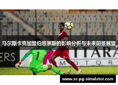 马尔斯卡克加盟伯恩茅斯的影响分析与未来前景展望 马尔斯卡克加盟伯恩茅斯的影响分析与未来前景展望