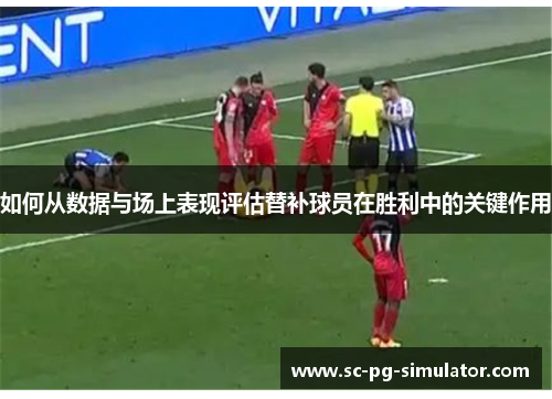 如何从数据与场上表现评估替补球员在胜利中的关键作用 如何从数据与场上表现评估替补球员在胜利中的关键作用