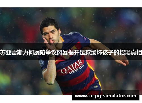 苏亚雷斯为何屡陷争议风暴揭开足球场坏孩子的招黑真相