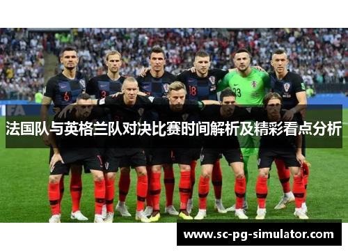 法国队与英格兰队对决比赛时间解析及精彩看点分析 法国队与英格兰队对决比赛时间解析及精彩看点分析