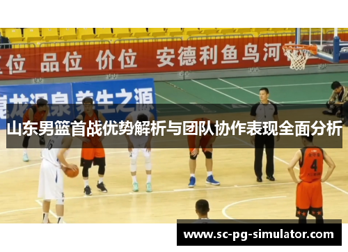 山东男篮首战优势解析与团队协作表现全面分析 山东男篮首战优势解析与团队协作表现全面分析