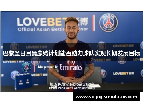 巴黎圣日耳曼豪购计划能否助力球队实现长期发展目标