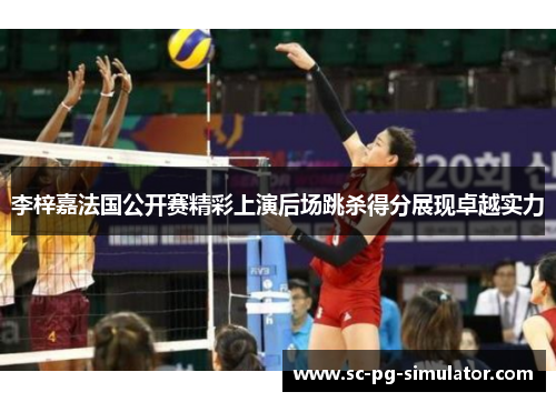 李梓嘉法国公开赛精彩上演后场跳杀得分展现卓越实力