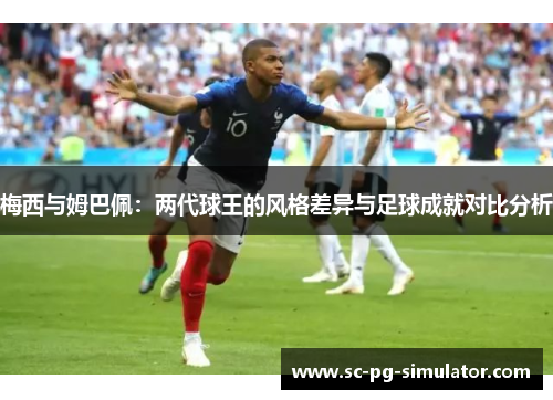 梅西与姆巴佩：两代球王的风格差异与足球成就对比分析