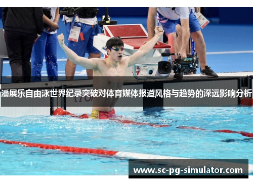 潘展乐自由泳世界纪录突破对体育媒体报道风格与趋势的深远影响分析 潘展乐自由泳世界纪录突破对体育媒体报道风格与趋势的深远影响分析