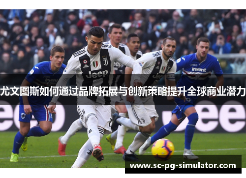尤文图斯如何通过品牌拓展与创新策略提升全球商业潜力