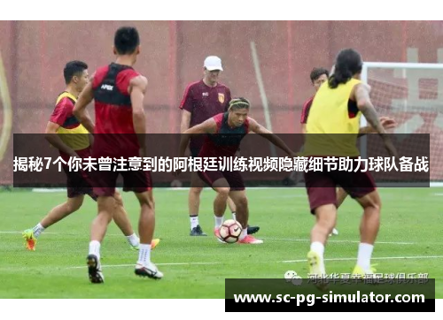 揭秘7个你未曾注意到的阿根廷训练视频隐藏细节助力球队备战