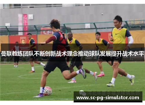 曼联教练团队不断创新战术理念推动球队发展提升战术水平