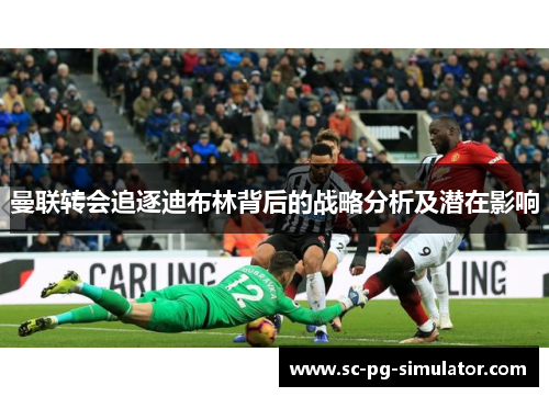 曼联转会追逐迪布林背后的战略分析及潜在影响