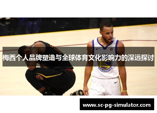 梅西个人品牌塑造与全球体育文化影响力的深远探讨 梅西个人品牌塑造与全球体育文化影响力的深远探讨