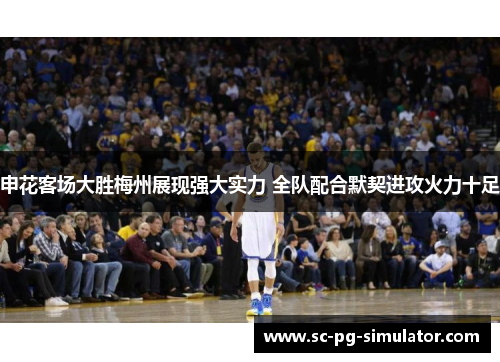 申花客场大胜梅州展现强大实力 全队配合默契进攻火力十足