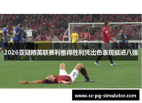 2026亚冠精英联赛利雅得胜利凭出色表现挺进八强