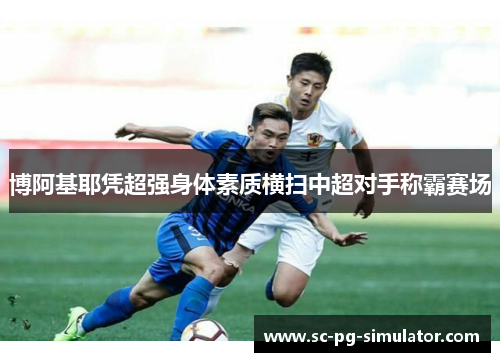 博阿基耶凭超强身体素质横扫中超对手称霸赛场 博阿基耶凭超强身体素质横扫中超对手称霸赛场