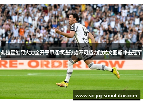 弗拉霍维奇火力全开意甲连续进球势不可挡力助尤文图斯冲击冠军