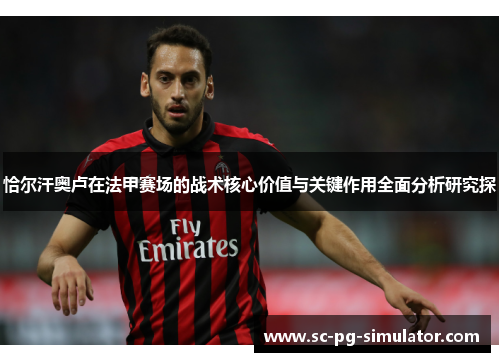 恰尔汗奥卢在法甲赛场的战术核心价值与关键作用全面分析研究探 恰尔汗奥卢在法甲赛场的战术核心价值与关键作用全面分析研究探