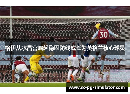 格伊从水晶宫崛起稳固防线成长为英格兰核心球员 格伊从水晶宫崛起稳固防线成长为英格兰核心球员