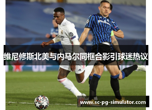 维尼修斯北美与内马尔同框合影引球迷热议