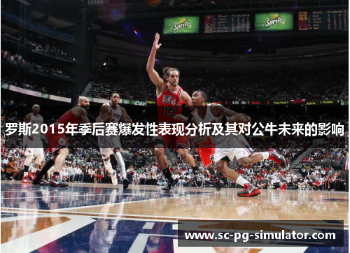 罗斯2015年季后赛爆发性表现分析及其对公牛未来的影响 罗斯2015年季后赛爆发性表现分析及其对公牛未来的影响