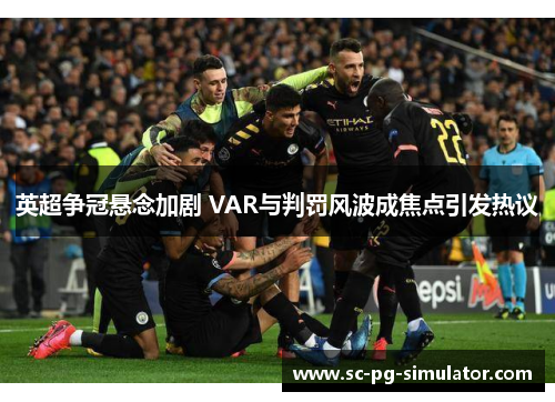 英超争冠悬念加剧 VAR与判罚风波成焦点引发热议 英超争冠悬念加剧 VAR与判罚风波成焦点引发热议