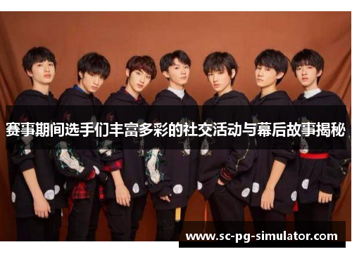 赛事期间选手们丰富多彩的社交活动与幕后故事揭秘