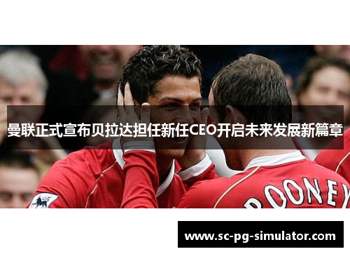 曼联正式宣布贝拉达担任新任CEO开启未来发展新篇章 曼联正式宣布贝拉达担任新任CEO开启未来发展新篇章