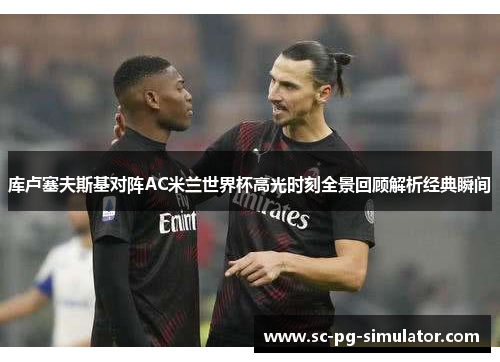 库卢塞夫斯基对阵AC米兰世界杯高光时刻全景回顾解析经典瞬间 库卢塞夫斯基对阵AC米兰世界杯高光时刻全景回顾解析经典瞬间