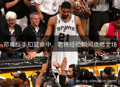 邓肯反手扣篮命中,老将经验瞬间点燃全场 邓肯反手扣篮命中,老将经验瞬间点燃全场