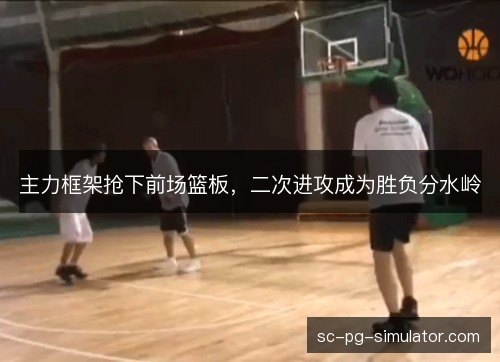主力框架抢下前场篮板，二次进攻成为胜负分水岭